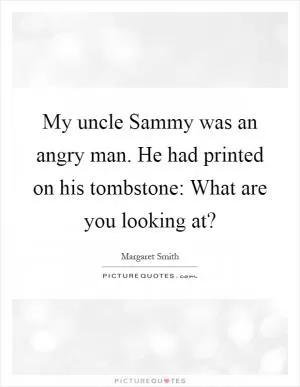 My uncle Sammy was an angry man. He had printed on his tombstone: What are you looking at? Picture Quote #1