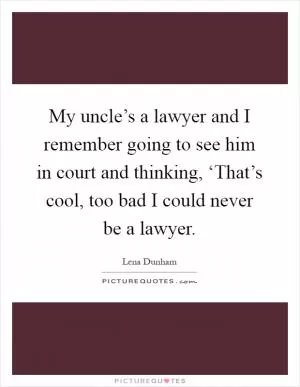 My uncle’s a lawyer and I remember going to see him in court and thinking, ‘That’s cool, too bad I could never be a lawyer Picture Quote #1