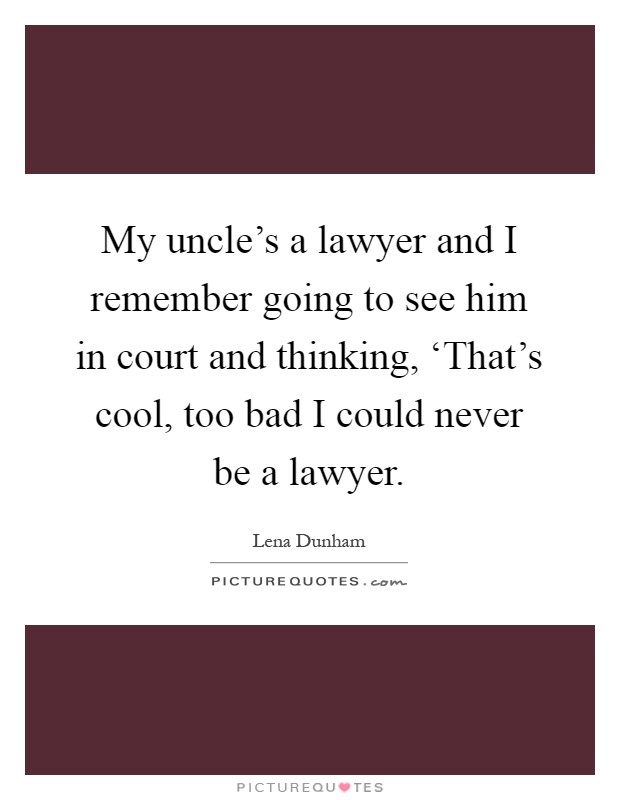 My uncle's a lawyer and I remember going to see him in court and thinking, ‘That's cool, too bad I could never be a lawyer Picture Quote #1