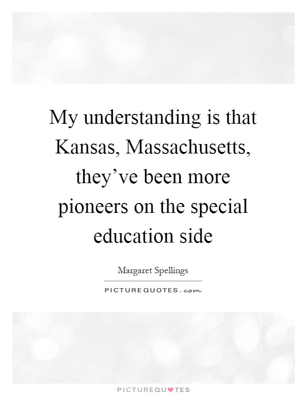 My understanding is that Kansas, Massachusetts, they've been more pioneers on the special education side Picture Quote #1