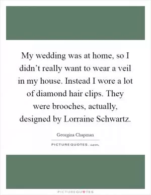 My wedding was at home, so I didn’t really want to wear a veil in my house. Instead I wore a lot of diamond hair clips. They were brooches, actually, designed by Lorraine Schwartz Picture Quote #1