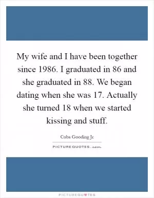 My wife and I have been together since 1986. I graduated in  86 and she graduated in  88. We began dating when she was 17. Actually she turned 18 when we started kissing and stuff Picture Quote #1