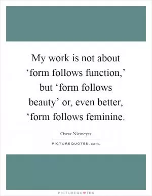 My work is not about ‘form follows function,’ but ‘form follows beauty’ or, even better, ‘form follows feminine Picture Quote #1