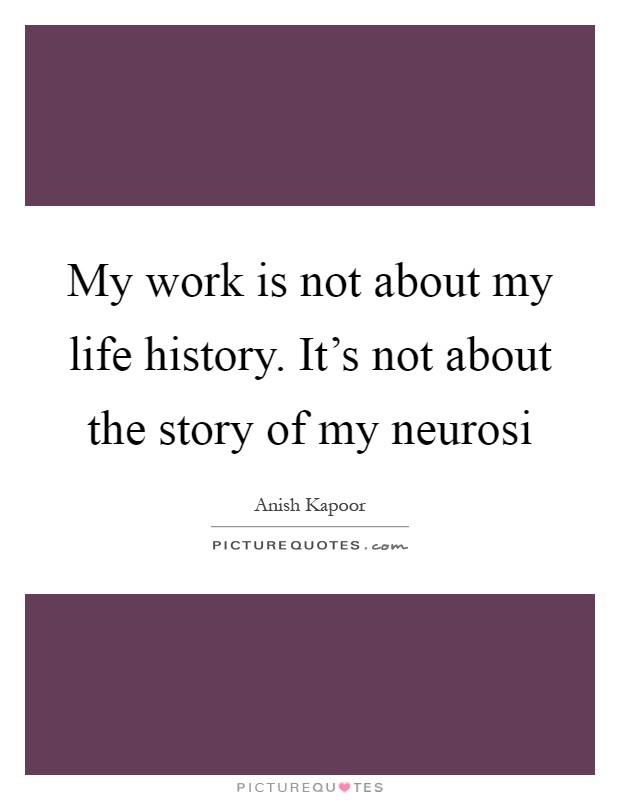 My work is not about my life history. It's not about the story of my neurosi Picture Quote #1