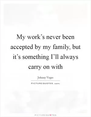 My work’s never been accepted by my family, but it’s something I’ll always carry on with Picture Quote #1