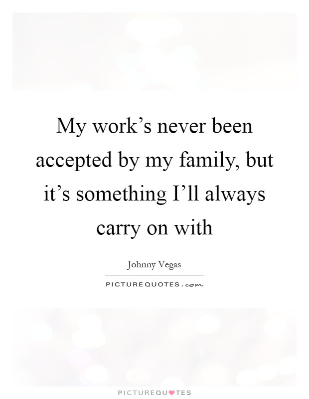 My work's never been accepted by my family, but it's something I'll always carry on with Picture Quote #1