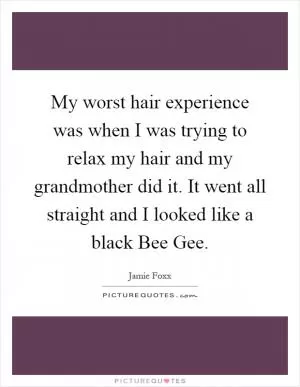 My worst hair experience was when I was trying to relax my hair and my grandmother did it. It went all straight and I looked like a black Bee Gee Picture Quote #1