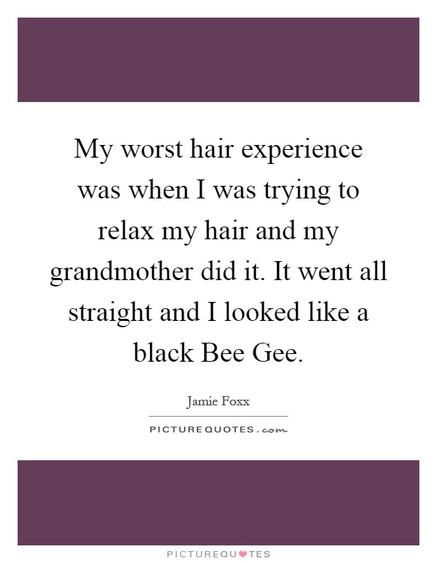 My worst hair experience was when I was trying to relax my hair and my grandmother did it. It went all straight and I looked like a black Bee Gee Picture Quote #1