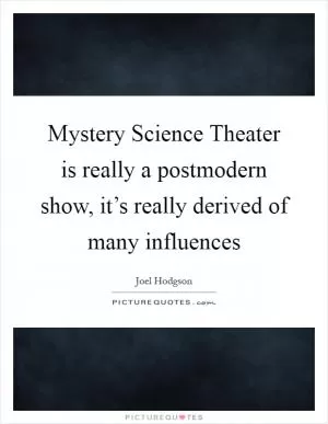 Mystery Science Theater is really a postmodern show, it’s really derived of many influences Picture Quote #1