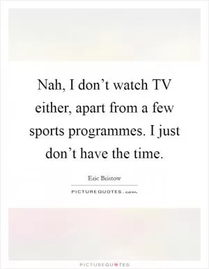 Nah, I don’t watch TV either, apart from a few sports programmes. I just don’t have the time Picture Quote #1