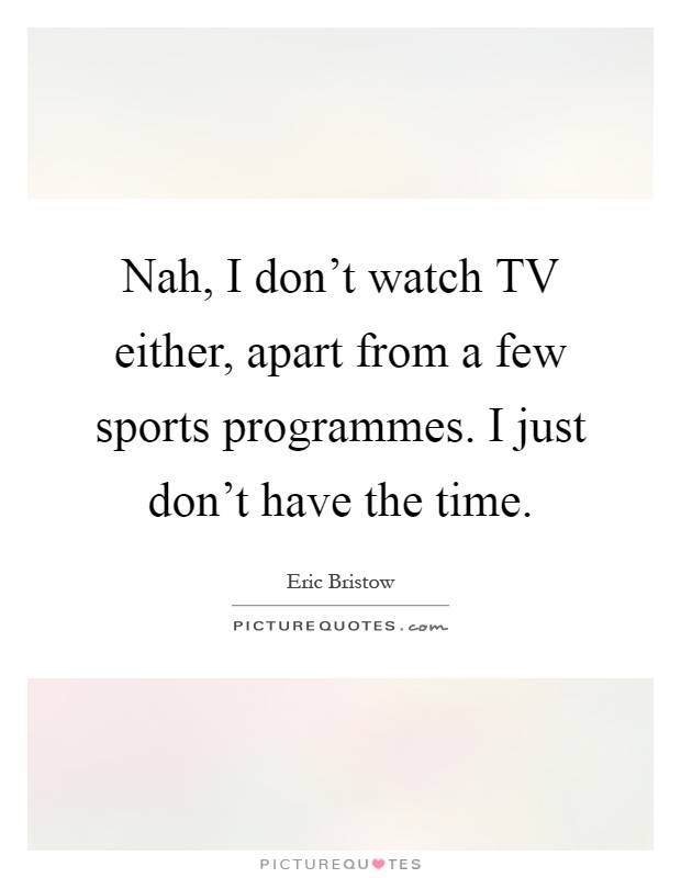 Nah, I don't watch TV either, apart from a few sports programmes. I just don't have the time Picture Quote #1
