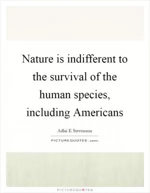 Nature is indifferent to the survival of the human species, including Americans Picture Quote #1