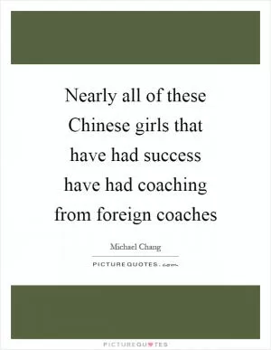 Nearly all of these Chinese girls that have had success have had coaching from foreign coaches Picture Quote #1