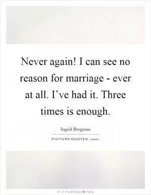 Never again! I can see no reason for marriage - ever at all. I’ve had it. Three times is enough Picture Quote #1
