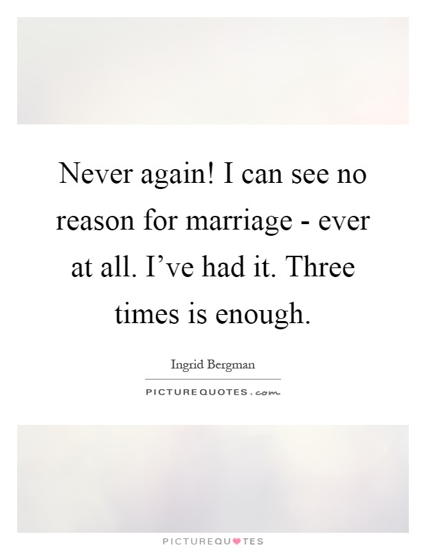 Never again! I can see no reason for marriage - ever at all. I've had it. Three times is enough Picture Quote #1