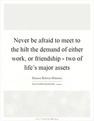 Never be afraid to meet to the hilt the demand of either work, or friendship - two of life’s major assets Picture Quote #1