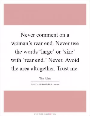 Never comment on a woman’s rear end. Never use the words ‘large’ or ‘size’ with ‘rear end.’ Never. Avoid the area altogether. Trust me Picture Quote #1