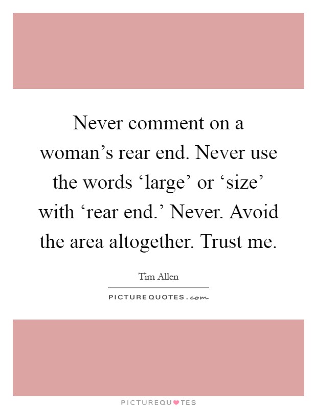 Never comment on a woman's rear end. Never use the words ‘large' or ‘size' with ‘rear end.' Never. Avoid the area altogether. Trust me Picture Quote #1