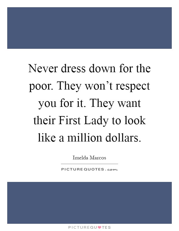 Never dress down for the poor. They won't respect you for it. They want their First Lady to look like a million dollars Picture Quote #1