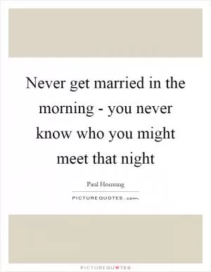 Never get married in the morning - you never know who you might meet that night Picture Quote #1