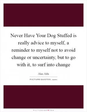 Never Have Your Dog Stuffed is really advice to myself, a reminder to myself not to avoid change or uncertainty, but to go with it, to surf into change Picture Quote #1