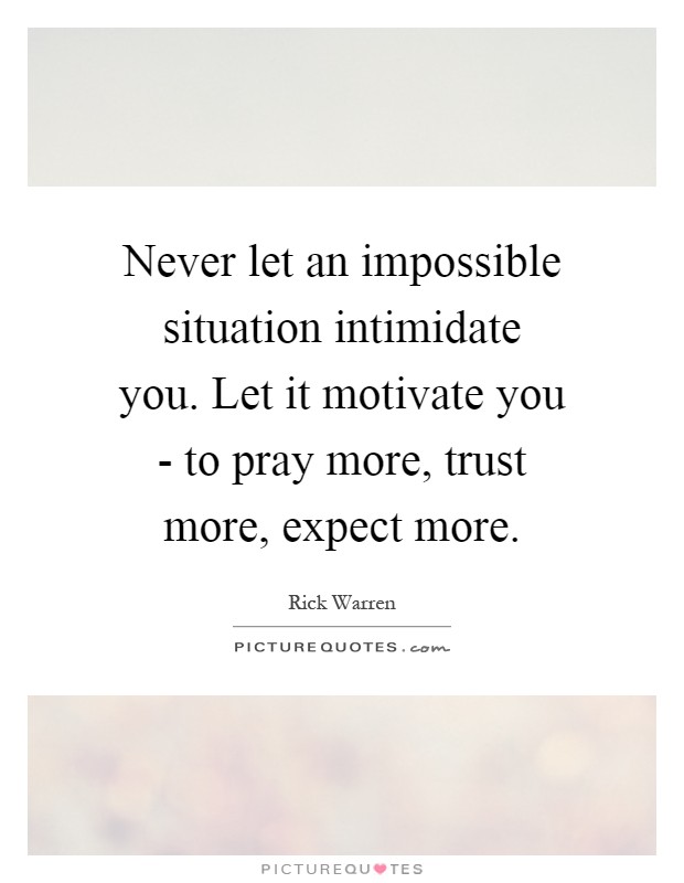 Never let an impossible situation intimidate you. Let it motivate you - to pray more, trust more, expect more Picture Quote #1