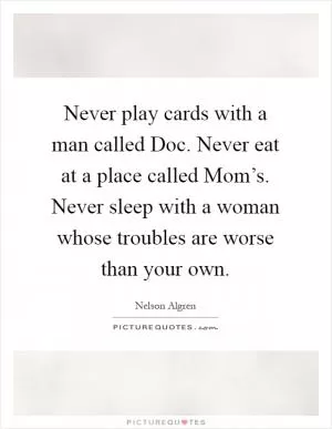 Never play cards with a man called Doc. Never eat at a place called Mom’s. Never sleep with a woman whose troubles are worse than your own Picture Quote #1