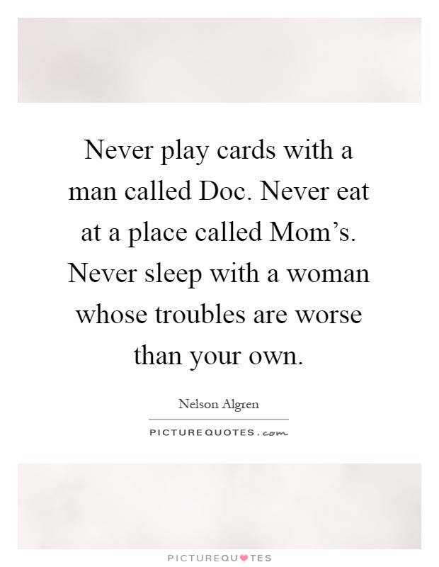 Never play cards with a man called Doc. Never eat at a place called Mom's. Never sleep with a woman whose troubles are worse than your own Picture Quote #1