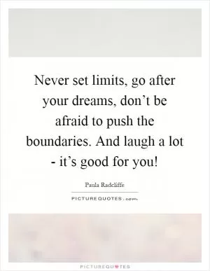 Never set limits, go after your dreams, don’t be afraid to push the boundaries. And laugh a lot - it’s good for you! Picture Quote #1