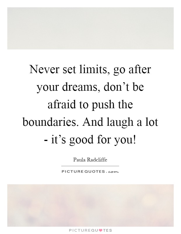 Never set limits, go after your dreams, don't be afraid to push the boundaries. And laugh a lot - it's good for you! Picture Quote #1