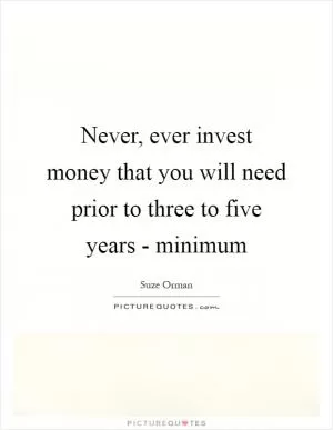 Never, ever invest money that you will need prior to three to five years - minimum Picture Quote #1