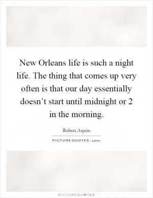 New Orleans life is such a night life. The thing that comes up very often is that our day essentially doesn’t start until midnight or 2 in the morning Picture Quote #1