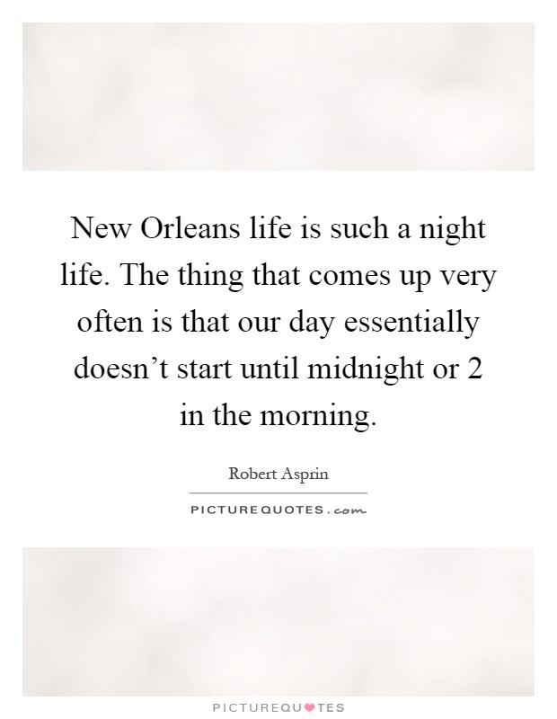 New Orleans life is such a night life. The thing that comes up very often is that our day essentially doesn't start until midnight or 2 in the morning Picture Quote #1