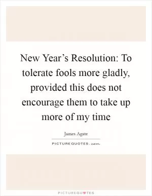 New Year’s Resolution: To tolerate fools more gladly, provided this does not encourage them to take up more of my time Picture Quote #1