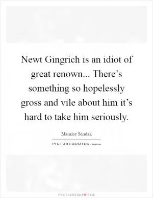 Newt Gingrich is an idiot of great renown... There’s something so hopelessly gross and vile about him it’s hard to take him seriously Picture Quote #1