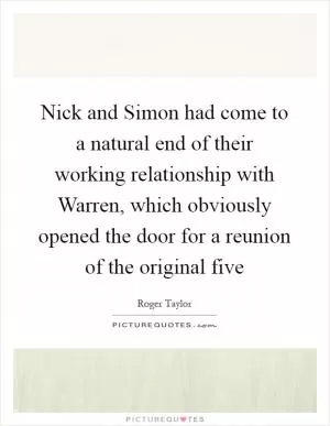 Nick and Simon had come to a natural end of their working relationship with Warren, which obviously opened the door for a reunion of the original five Picture Quote #1