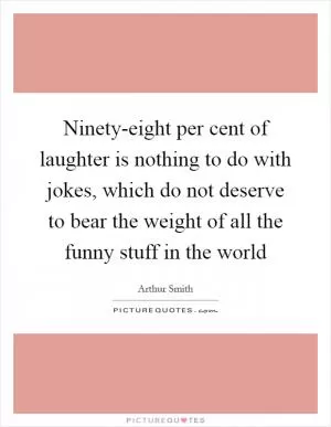 Ninety-eight per cent of laughter is nothing to do with jokes, which do not deserve to bear the weight of all the funny stuff in the world Picture Quote #1