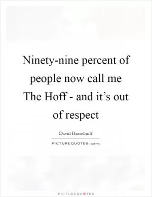 Ninety-nine percent of people now call me The Hoff - and it’s out of respect Picture Quote #1