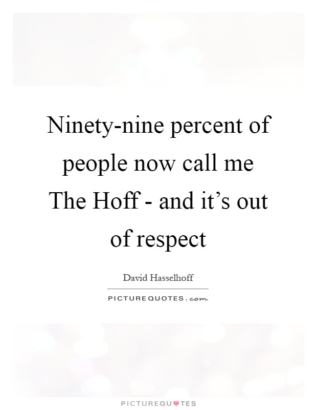 Ninety-nine percent of people now call me The Hoff - and it's out of respect Picture Quote #1