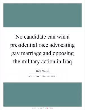No candidate can win a presidential race advocating gay marriage and opposing the military action in Iraq Picture Quote #1