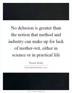 No delusion is greater than the notion that method and industry can make up for lack of mother-wit, either in science or in practical life Picture Quote #1
