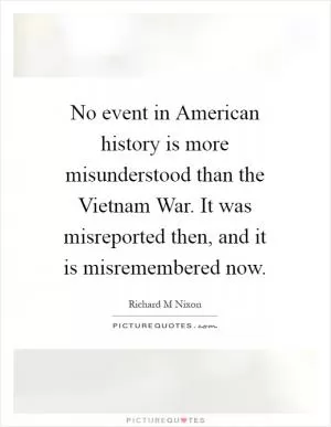 No event in American history is more misunderstood than the Vietnam War. It was misreported then, and it is misremembered now Picture Quote #1