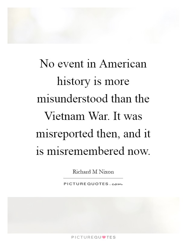 No event in American history is more misunderstood than the Vietnam War. It was misreported then, and it is misremembered now Picture Quote #1