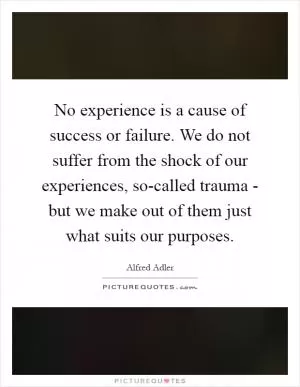 No experience is a cause of success or failure. We do not suffer from the shock of our experiences, so-called trauma - but we make out of them just what suits our purposes Picture Quote #1