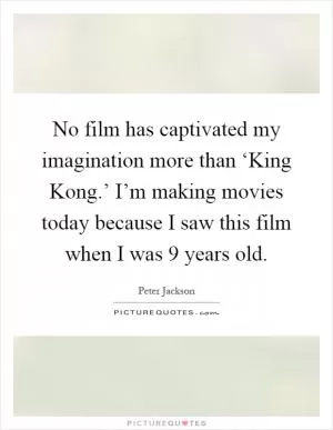 No film has captivated my imagination more than ‘King Kong.’ I’m making movies today because I saw this film when I was 9 years old Picture Quote #1