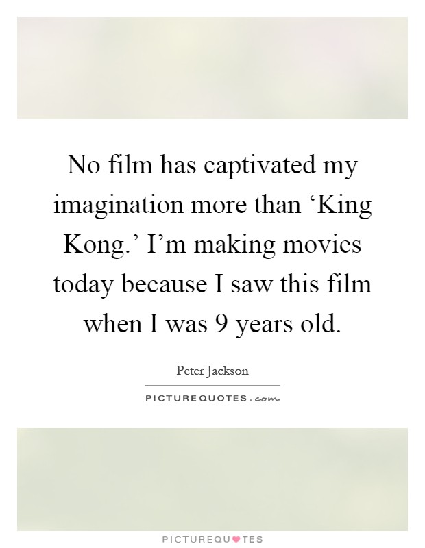 No film has captivated my imagination more than ‘King Kong.' I'm making movies today because I saw this film when I was 9 years old Picture Quote #1