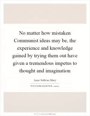 No matter how mistaken Communist ideas may be, the experience and knowledge gained by trying them out have given a tremendous impetus to thought and imagination Picture Quote #1
