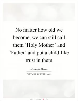 No matter how old we become, we can still call them ‘Holy Mother’ and ‘Father’ and put a child-like trust in them Picture Quote #1