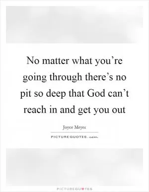 No matter what you’re going through there’s no pit so deep that God can’t reach in and get you out Picture Quote #1