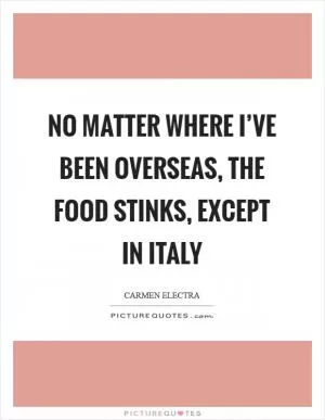 No matter where I’ve been overseas, the food stinks, except in Italy Picture Quote #1